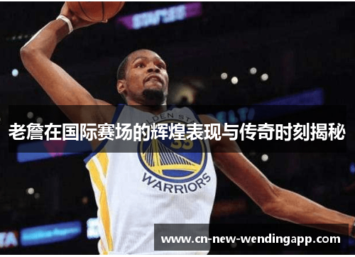 老詹在国际赛场的辉煌表现与传奇时刻揭秘