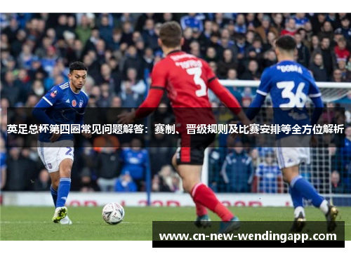 英足总杯第四圈常见问题解答：赛制、晋级规则及比赛安排等全方位解析