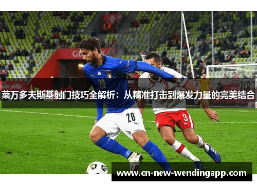 莱万多夫斯基射门技巧全解析：从精准打击到爆发力量的完美结合