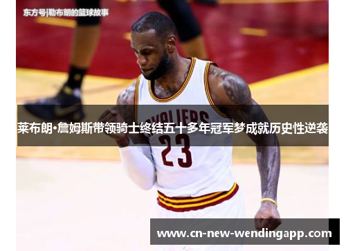 莱布朗·詹姆斯带领骑士终结五十多年冠军梦成就历史性逆袭