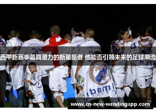 西甲新赛季最具潜力的新星是谁 他能否引领未来的足球潮流