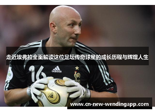 走近埃弗拉全面解读这位足坛传奇球星的成长历程与辉煌人生