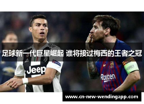 足球新一代巨星崛起 谁将接过梅西的王者之冠
