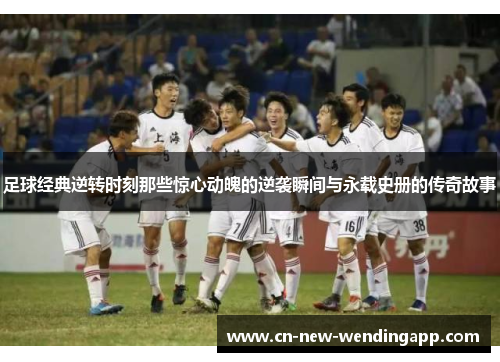 足球经典逆转时刻那些惊心动魄的逆袭瞬间与永载史册的传奇故事