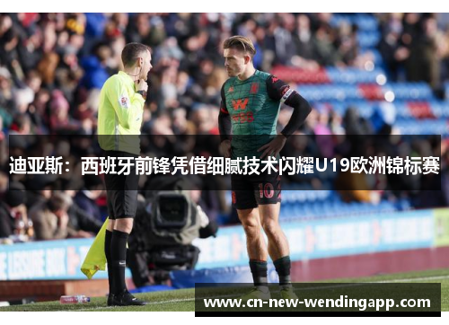 迪亚斯：西班牙前锋凭借细腻技术闪耀U19欧洲锦标赛