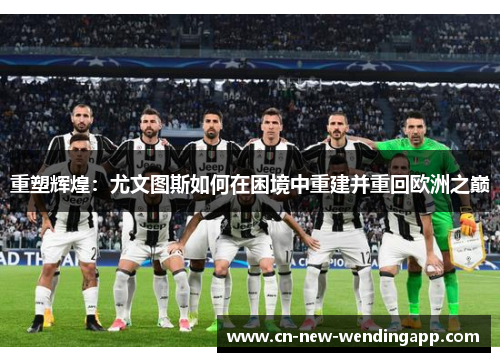 重塑辉煌：尤文图斯如何在困境中重建并重回欧洲之巅