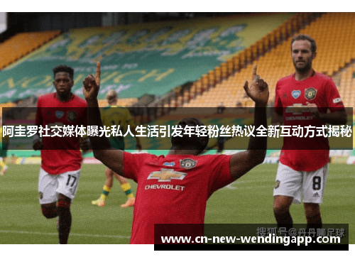 阿圭罗社交媒体曝光私人生活引发年轻粉丝热议全新互动方式揭秘