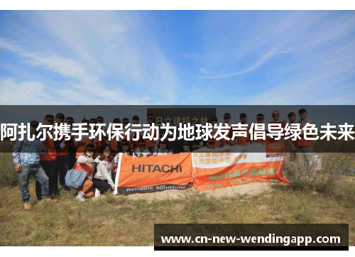 阿扎尔携手环保行动为地球发声倡导绿色未来