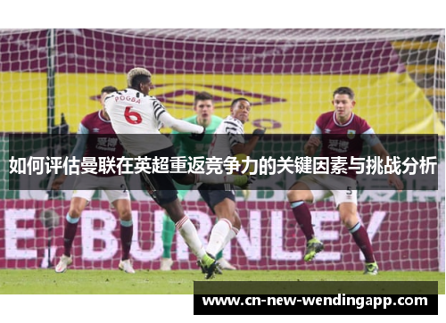 如何评估曼联在英超重返竞争力的关键因素与挑战分析