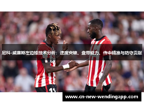 尼科-威廉斯左边锋技术分析：速度突破、盘带能力、传中精准与防守贡献