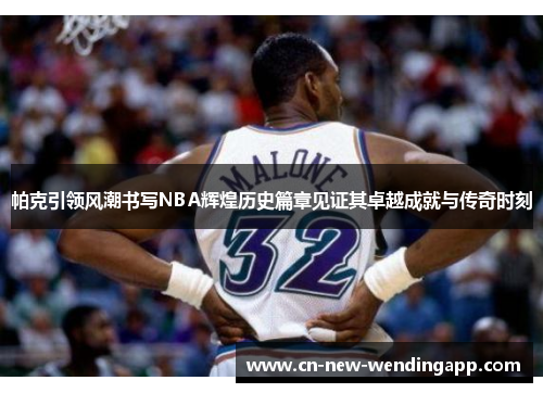 帕克引领风潮书写NBA辉煌历史篇章见证其卓越成就与传奇时刻