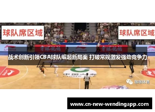战术创新引领CBA球队崛起新局面 打破常规激发强劲竞争力