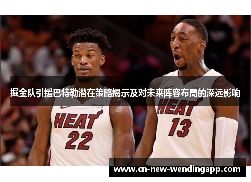 掘金队引援巴特勒潜在策略揭示及对未来阵容布局的深远影响