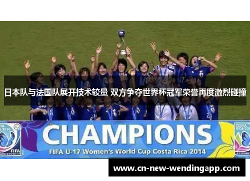 日本队与法国队展开技术较量 双方争夺世界杯冠军荣誉再度激烈碰撞
