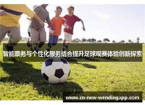 智能票务与个性化服务结合提升足球观赛体验创新探索