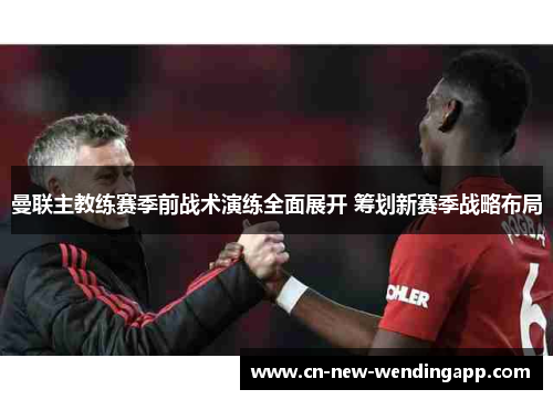 曼联主教练赛季前战术演练全面展开 筹划新赛季战略布局
