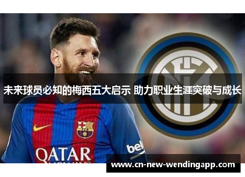 未来球员必知的梅西五大启示 助力职业生涯突破与成长