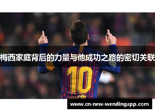 梅西家庭背后的力量与他成功之路的密切关联