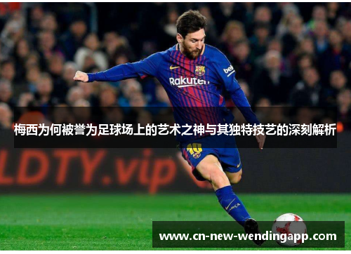 梅西为何被誉为足球场上的艺术之神与其独特技艺的深刻解析