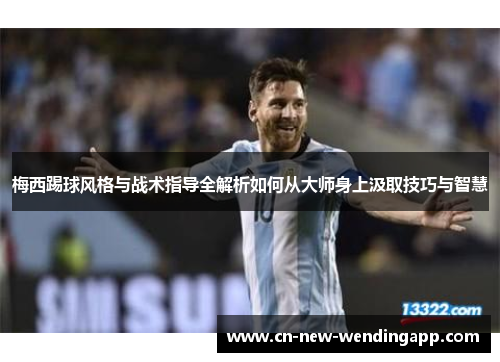 梅西踢球风格与战术指导全解析如何从大师身上汲取技巧与智慧