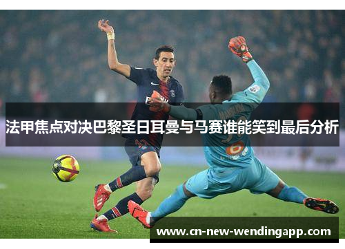 法甲焦点对决巴黎圣日耳曼与马赛谁能笑到最后分析 法甲焦点对决巴黎圣日耳曼与马赛谁能笑到最后分析