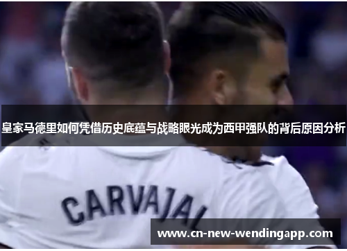皇家马德里如何凭借历史底蕴与战略眼光成为西甲强队的背后原因分析 皇家马德里如何凭借历史底蕴与战略眼光成为西甲强队的背后原因分析