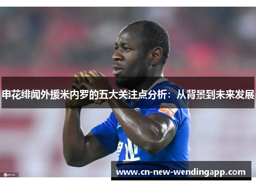申花绯闻外援米内罗的五大关注点分析:从背景到未来发展 申花绯闻外援米内罗的五大关注点分析:从背景到未来发展