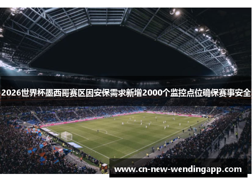 2026世界杯墨西哥赛区因安保需求新增2000个监控点位确保赛事安全