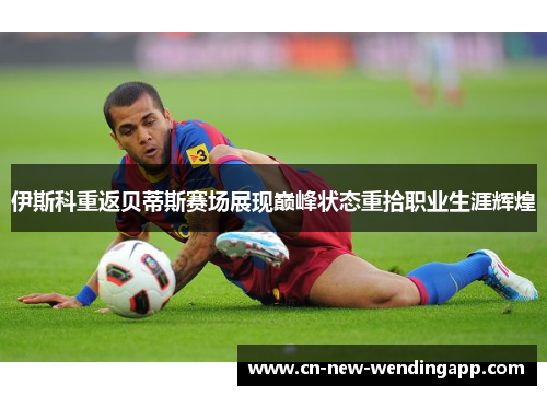 伊斯科重返贝蒂斯赛场展现巅峰状态重拾职业生涯辉煌