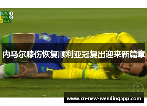内马尔膝伤恢复顺利亚冠复出迎来新篇章 内马尔膝伤恢复顺利亚冠复出迎来新篇章