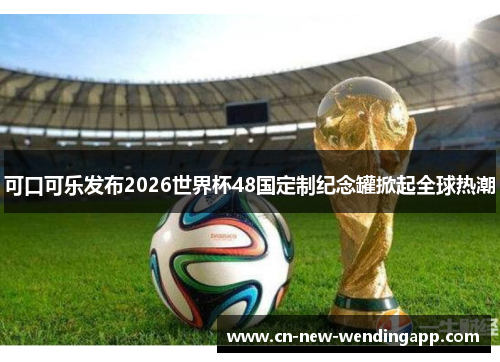 可口可乐发布2026世界杯48国定制纪念罐掀起全球热潮 可口可乐发布2026世界杯48国定制纪念罐掀起全球热潮