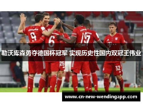 勒沃库森勇夺德国杯冠军 实现历史性国内双冠王伟业 勒沃库森勇夺德国杯冠军 实现历史性国内双冠王伟业