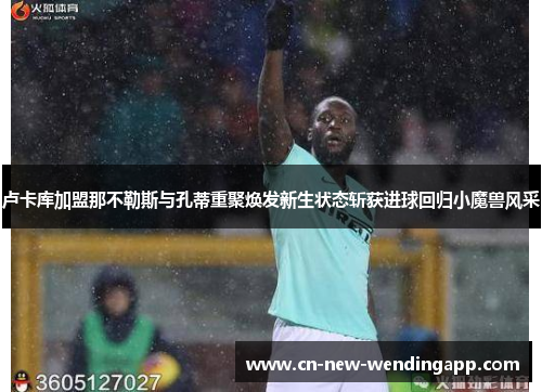 卢卡库加盟那不勒斯与孔蒂重聚焕发新生状态斩获进球回归小魔兽风采