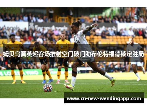姆贝乌莫英超客场推射空门破门助布伦特福德锁定胜局