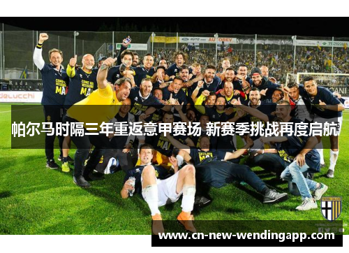 帕尔马时隔三年重返意甲赛场 新赛季挑战再度启航 帕尔马时隔三年重返意甲赛场 新赛季挑战再度启航
