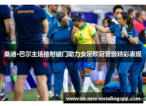 桑迪·巴尔主场推射破门助力女足欧冠晋级精彩表现 桑迪·巴尔主场推射破门助力女足欧冠晋级精彩表现