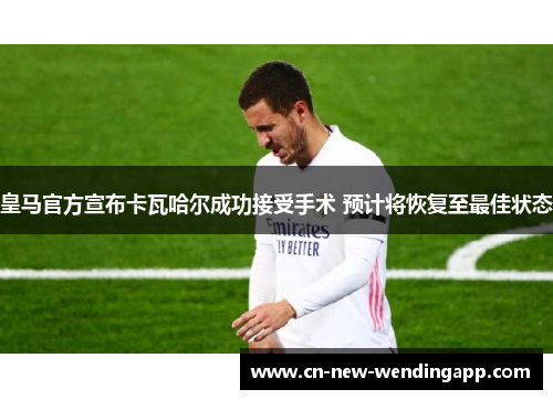 皇马官方宣布卡瓦哈尔成功接受手术 预计将恢复至最佳状态 皇马官方宣布卡瓦哈尔成功接受手术 预计将恢复至最佳状态