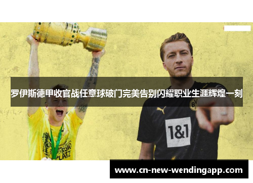 罗伊斯德甲收官战任意球破门完美告别闪耀职业生涯辉煌一刻 罗伊斯德甲收官战任意球破门完美告别闪耀职业生涯辉煌一刻