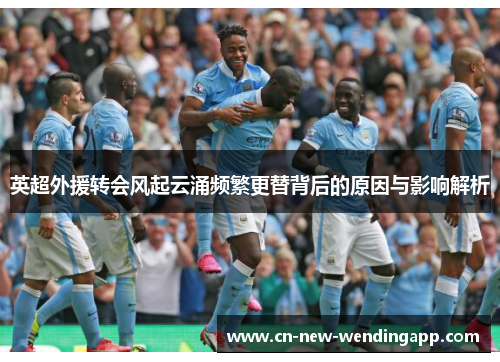 英超外援转会风起云涌频繁更替背后的原因与影响解析