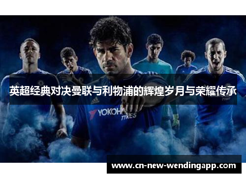 英超经典对决曼联与利物浦的辉煌岁月与荣耀传承