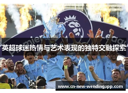 英超球迷热情与艺术表现的独特交融探索