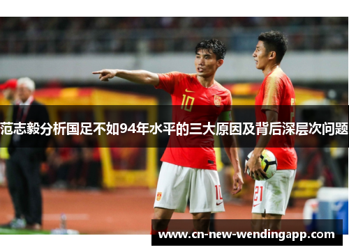 范志毅分析国足不如94年水平的三大原因及背后深层次问题