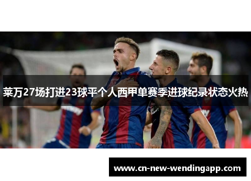 莱万27场打进23球平个人西甲单赛季进球纪录状态火热