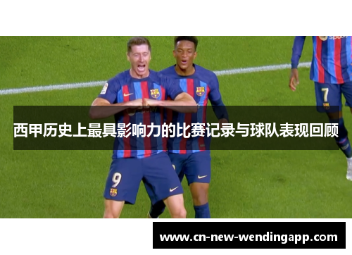 西甲历史上最具影响力的比赛记录与球队表现回顾