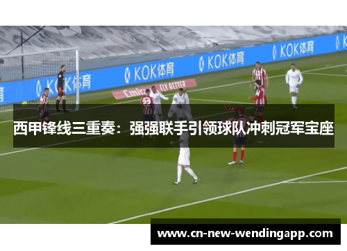 西甲锋线三重奏：强强联手引领球队冲刺冠军宝座