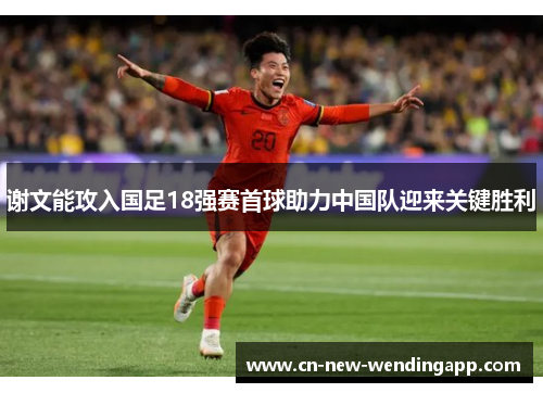 谢文能攻入国足18强赛首球助力中国队迎来关键胜利