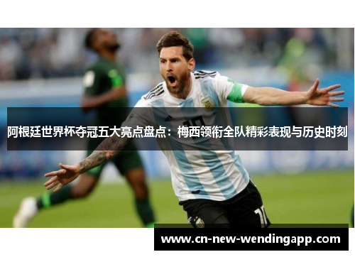 阿根廷世界杯夺冠五大亮点盘点：梅西领衔全队精彩表现与历史时刻