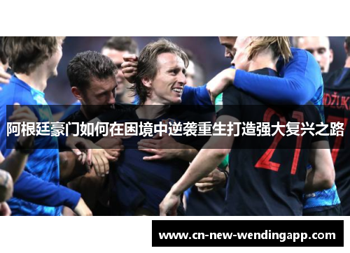 阿根廷豪门如何在困境中逆袭重生打造强大复兴之路