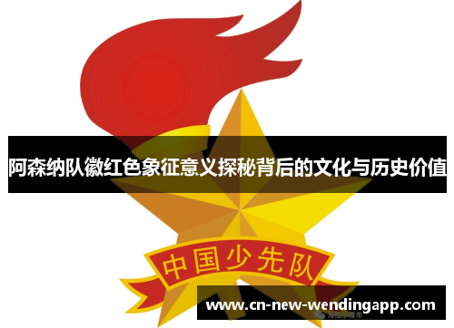 阿森纳队徽红色象征意义探秘背后的文化与历史价值