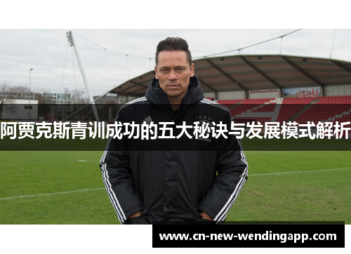 阿贾克斯青训成功的五大秘诀与发展模式解析